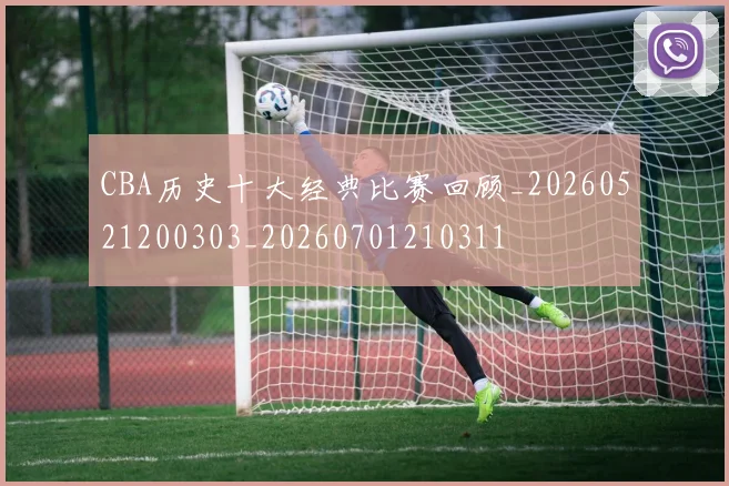CBA历史十大经典比赛回顾_20260521200303_20260701210311