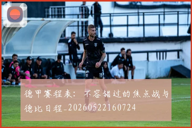 德甲赛程表：不容错过的焦点战与德比日程_20260522160724