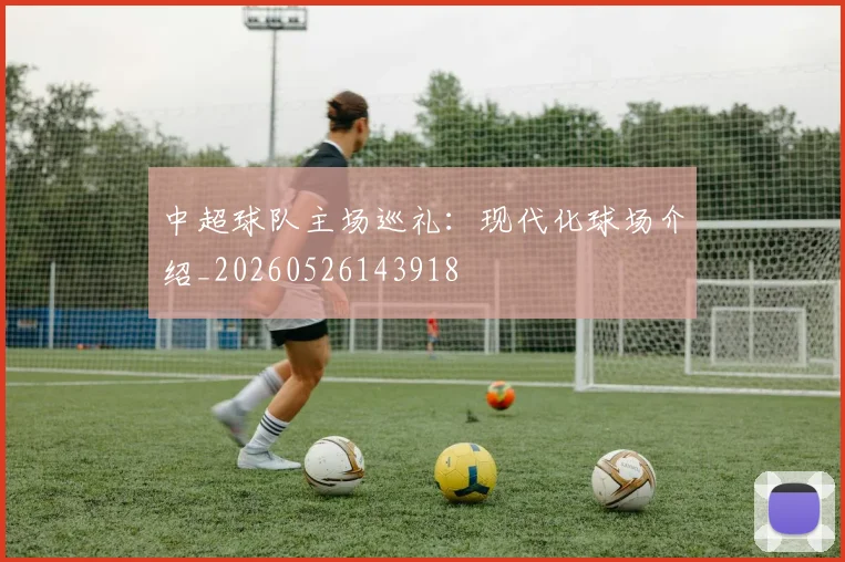 中超球队主场巡礼：现代化球场介绍_20260526143918