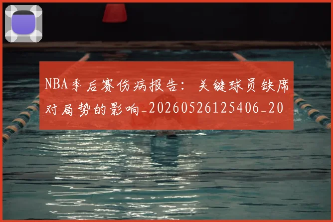 NBA季后赛伤病报告：关键球员缺席对局势的影响_20260526125406_20260714210501