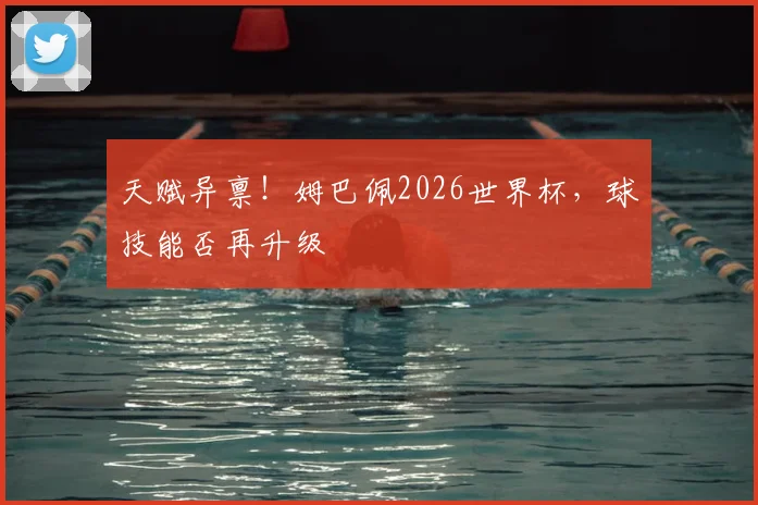 天赋异禀！姆巴佩2026世界杯，球技能否再升级