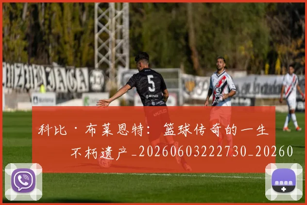 科比·布莱恩特:篮球传奇的一生与不朽遗产_20260603222730_20260708195037_20260802164908