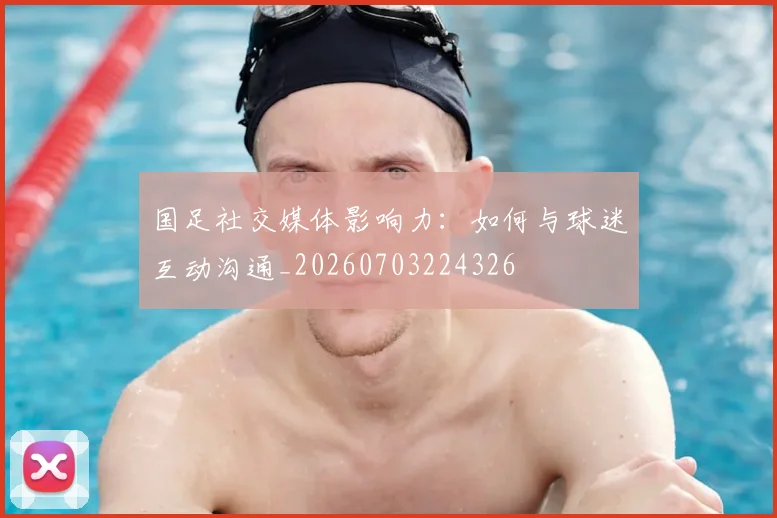 国足社交媒体影响力:如何与球迷互动沟通_20260703224326