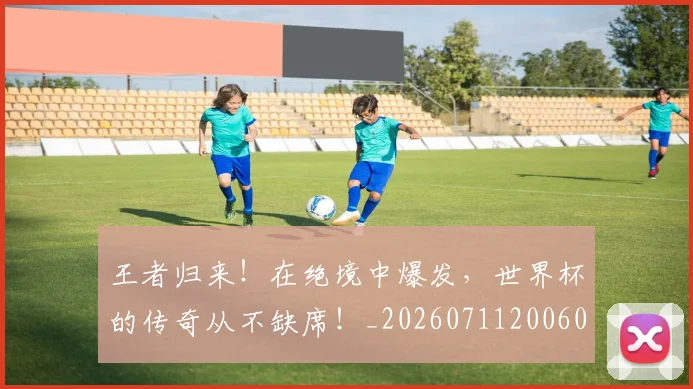 王者归来!在绝境中爆发,世界杯的传奇从不缺席!_20260711200608_20260802160137