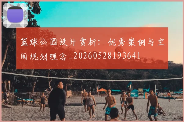 篮球公园设计赏析：优秀案例与空间规划理念_20260528193641
