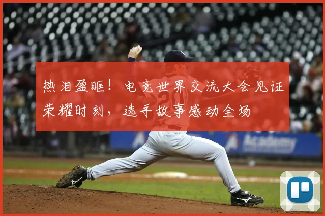 热泪盈眶!电竞世界交流大会见证荣耀时刻,选手故事感动全场