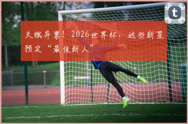 天赋异禀！2026世界杯，这些新星预定“最佳新人”