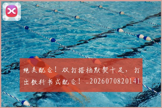 绝美配合!双打搭档默契十足,打出教科书式配合!_20260708201418