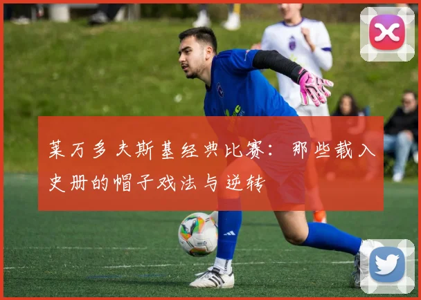 莱万多夫斯基经典比赛：那些载入史册的帽子戏法与逆转