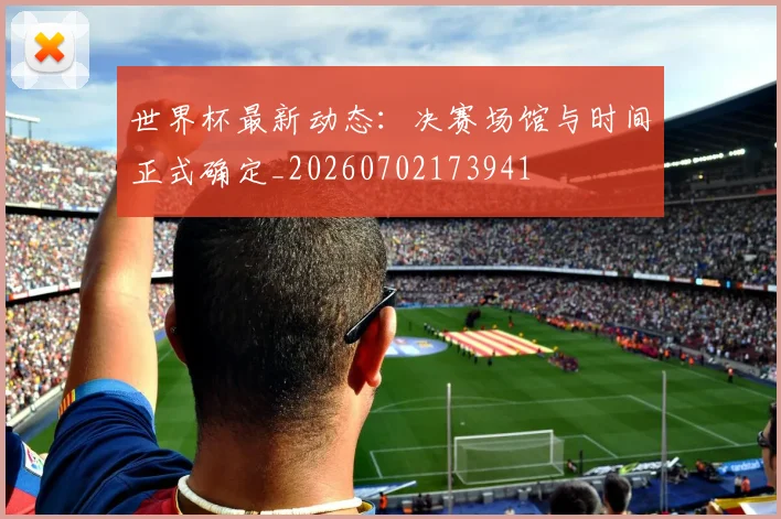 世界杯最新动态:决赛场馆与时间正式确定_20260702173941