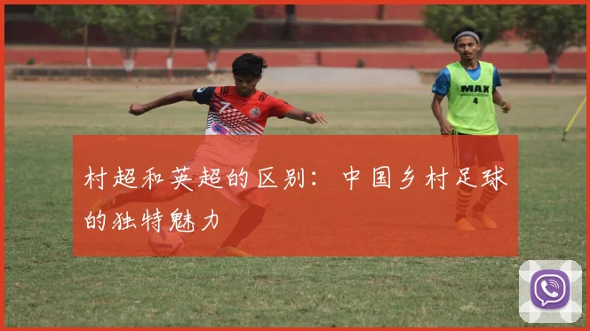 村超和英超的区别：中国乡村足球的独特魅力