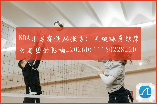 NBA季后赛伤病报告：关键球员缺席对局势的影响_20260611150228_20260701215654