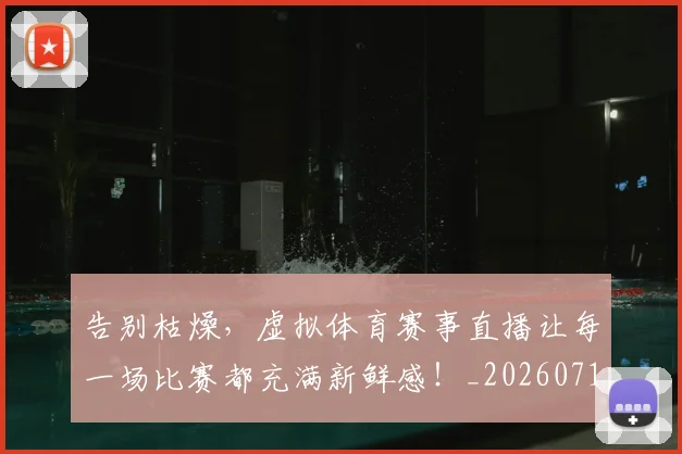 告别枯燥，虚拟体育赛事直播让每一场比赛都充满新鲜感！_20260718210146